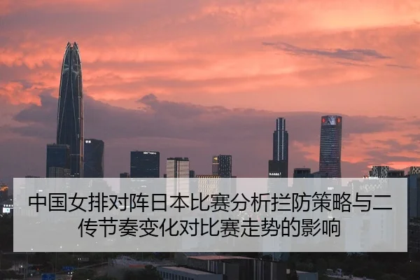 中国女排对阵日本比赛分析拦防策略与二传节奏变化对比赛走势的影响