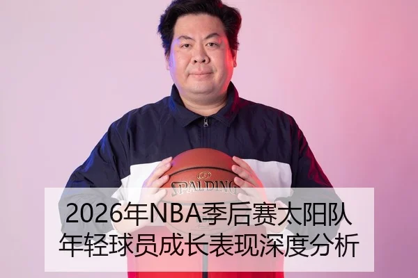 2026年NBA季后赛太阳队年轻球员成长表现深度分析