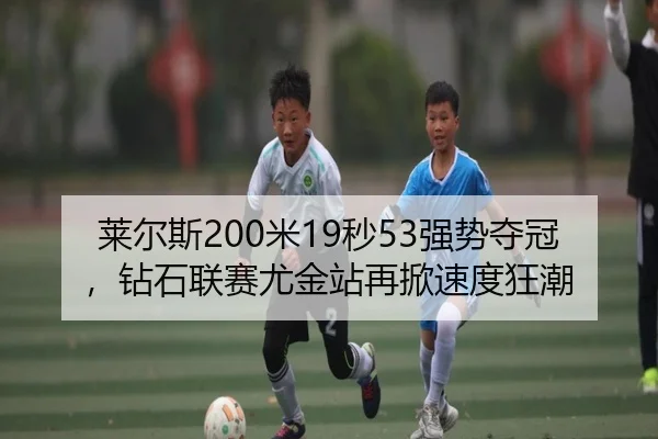 莱尔斯200米19秒53强势夺冠，钻石联赛尤金站再掀速度狂潮