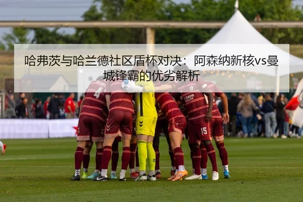 哈弗茨与哈兰德社区盾杯对决：阿森纳新核vs曼城锋霸的优劣解析