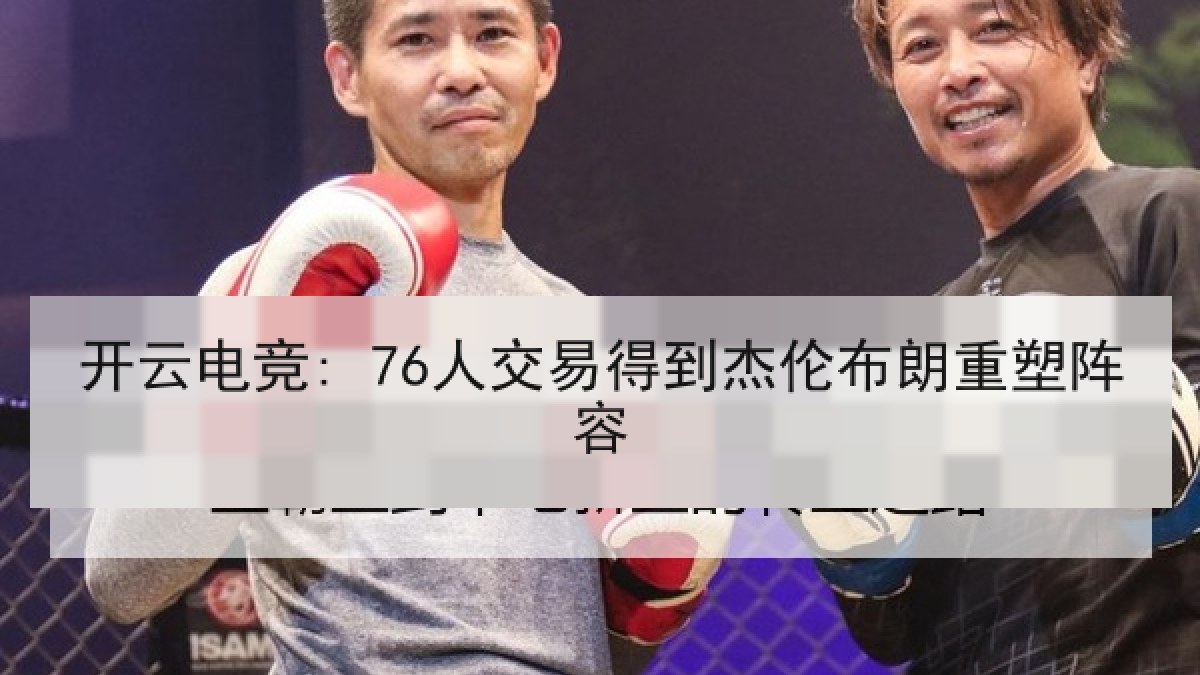 开云电竞: 76人交易得到杰伦布朗重塑阵容 开云电竞: 76人交易得到杰伦布朗重塑阵容