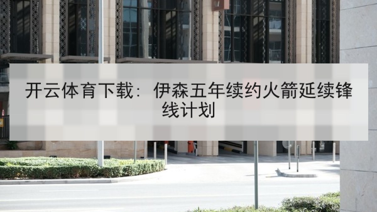 开云体育下载: 伊森五年续约火箭延续锋线计划 开云体育下载: 伊森五年续约火箭延续锋线计划