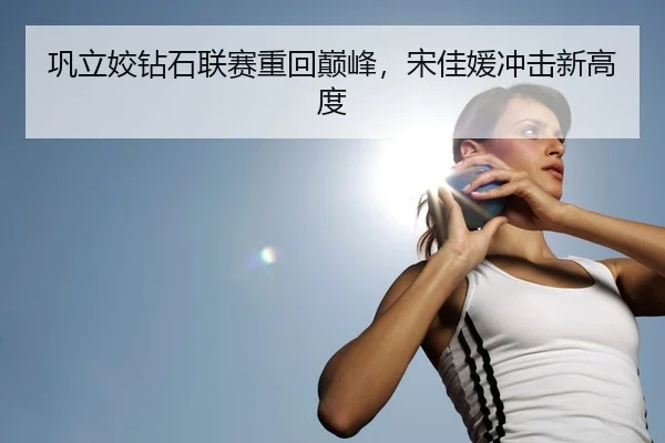 巩立姣钻石联赛重回巅峰，宋佳媛冲击新高度
