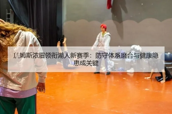 詹姆斯浓眉领衔湖人新赛季：防守体系磨合与健康隐患成关键