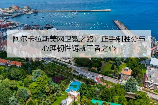 阿尔卡拉斯美网卫冕之路：正手制胜分与心理韧性铸就王者之心