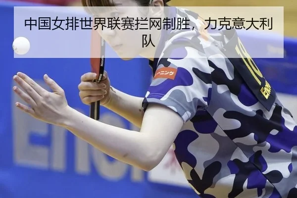 中国女排世界联赛拦网制胜，力克意大利队