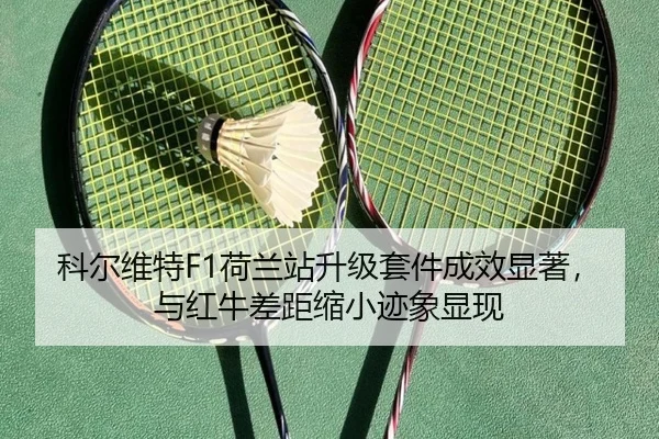 科尔维特F1荷兰站升级套件成效显著，与红牛差距缩小迹象显现