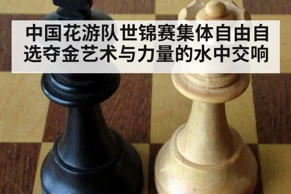 中国花游队世锦赛集体自由自选夺金艺术与力量的水中交响