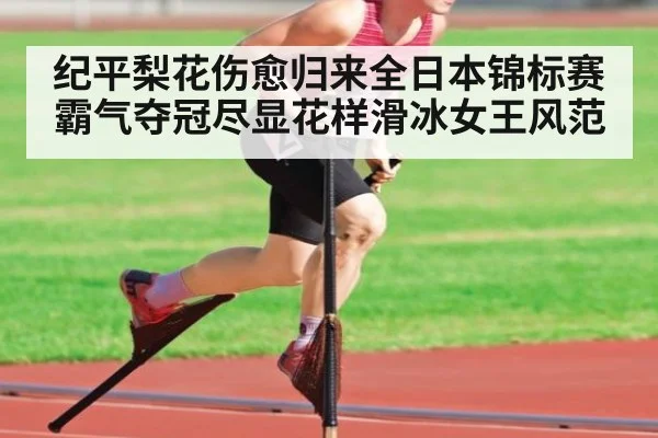 纪平梨花伤愈归来全日本锦标赛霸气夺冠尽显花样滑冰女王风范