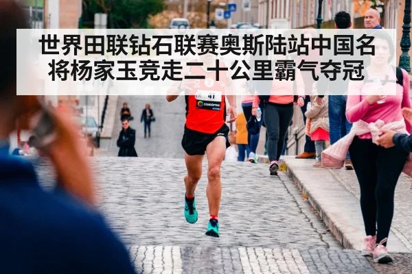 世界田联钻石联赛奥斯陆站中国名将杨家玉竞走二十公里霸气夺冠