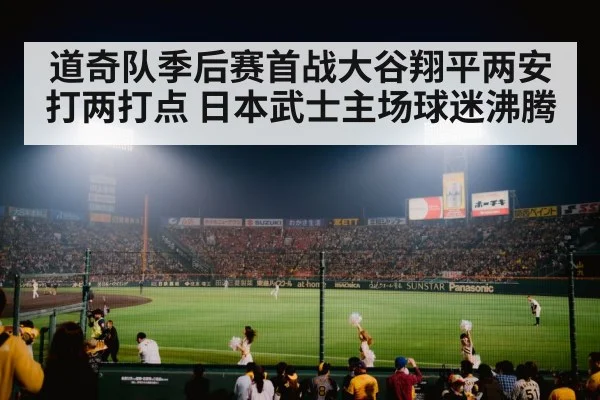 道奇队季后赛首战大谷翔平两安打两打点 日本武士主场球迷沸腾