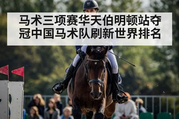马术三项赛华天伯明顿站夺冠中国马术队刷新世界排名