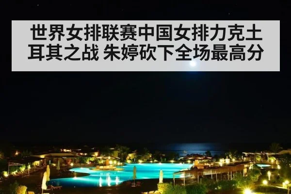 世界女排联赛中国女排力克土耳其之战 朱婷砍下全场最高分