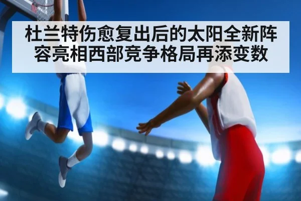 杜兰特伤愈复出后的太阳全新阵容亮相西部竞争格局再添变数