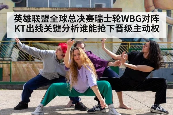 英雄联盟全球总决赛瑞士轮WBG对阵KT出线关键分析谁能抢下晋级主动权
